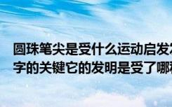 圆珠笔尖是受什么运动启发发明的（圆珠笔尖的球珠是写好字的关键它的发明是受了哪种运动的启发）