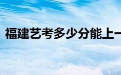 福建艺考多少分能上一本 什么水平能上一本