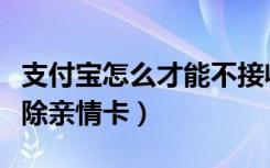 支付宝怎么才能不接收亲情卡（支付宝怎么解除亲情卡）