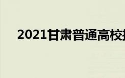 2021甘肃普通高校招生批（段）次设置