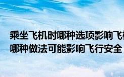 乘坐飞机时哪种选项影响飞机飞行（乘坐飞机时下面选项中哪种做法可能影响飞行安全）