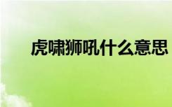 虎啸狮吼什么意思（虎啸狮吼的意思）