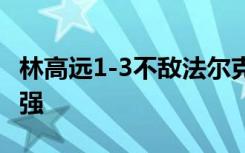 林高远1-3不敌法尔克，无缘WTT突尼斯站四强