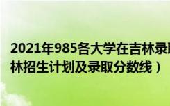 2021年985各大学在吉林录取线排名（2022年985大学在吉林招生计划及录取分数线）