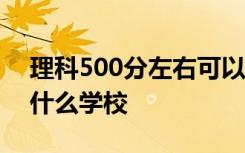 理科500分左右可以报考哪些大学 适合报考什么学校