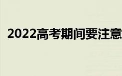 2022高考期间要注意哪些事（要注意什么）