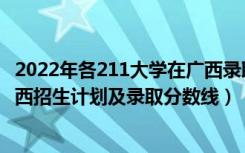 2022年各211大学在广西录取多少人（2022年211大学在广西招生计划及录取分数线）