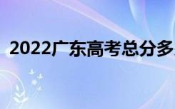 2022广东高考总分多少？各科满分是多少？