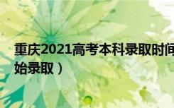 重庆2021高考本科录取时间（2022重庆高考本科批哪天开始录取）