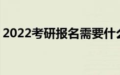 2022考研报名需要什么材料 有哪些注意事项