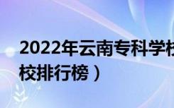 2022年云南专科学校排名（最新高职高专院校排行榜）