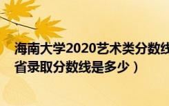 海南大学2020艺术类分数线（海南大学2022艺术类专业各省录取分数线是多少）