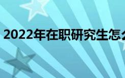 2022年在职研究生怎么报名入口 在哪里报名