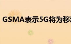 GSMA表示5G将为移动行业创造数万亿美元