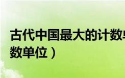 古代中国最大的计数单位（中国古代最大的计数单位）