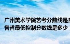 广州美术学院艺考分数线是多少（广州美术学院2022艺术类各省最低控制分数线是多少）