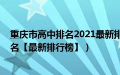 重庆市高中排名2021最新排名（2022年重庆最好的高中排名【最新排行榜】）