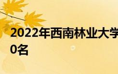 2022年西南林业大学最新排名 全国排名第420名