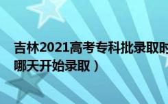 吉林2021高考专科批录取时间（2022吉林高考专科提前批哪天开始录取）