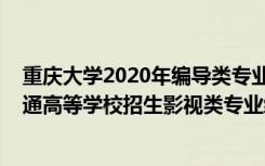 重庆大学2020年编导类专业录取分数线（2022年重庆市普通高等学校招生影视类专业统考简章）