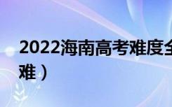 2022海南高考难度全国排名（今年高考难不难）