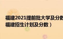 福建2021提前批大学及分数线（2022年全国提前批大学在福建招生计划及分数）