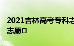 2021吉林高考专科志愿填报时间 什么时候填志愿	