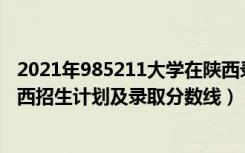 2021年985211大学在陕西录取分数（2022年211大学在陕西招生计划及录取分数线）