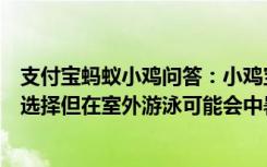 支付宝蚂蚁小鸡问答：小鸡宝宝考考你游泳是夏季消暑的好选择但在室外游泳可能会中暑是真的吗