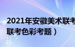 2021年安徽美术联考色彩（2022年安徽美术联考色彩考题）