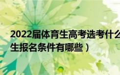 2022届体育生高考选考什么科目（2022高考体育生统考招生报名条件有哪些）