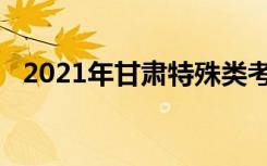 2021年甘肃特殊类考生网上填报志愿要求