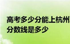 高考多少分能上杭州职业技术学院 2020录取分数线是多少