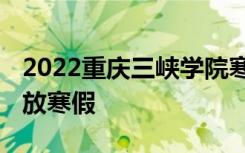 2022重庆三峡学院寒假放假及开学时间 几号放寒假