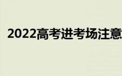 2022高考进考场注意事项（需要关注什么）