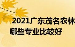  2021广东茂名农林科技职业学院专业排名 哪些专业比较好