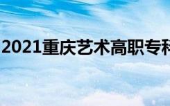 2021重庆艺术高职专科批第2次征集志愿时间