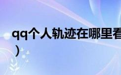 qq个人轨迹在哪里看（qq个人轨迹在哪里看）