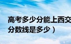 高考多少分能上西交利物浦大学（2021录取分数线是多少）