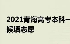 2021青海高考本科一段志愿填报时间 什么时候填志愿