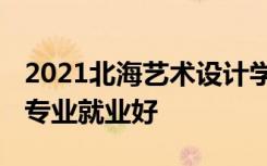 2021北海艺术设计学院招生有哪些专业 什么专业就业好