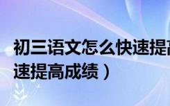 初三语文怎么快速提高成绩（初三语文怎么快速提高成绩）