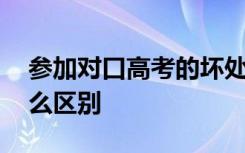 参加对口高考的坏处有哪些 和普通高考有什么区别