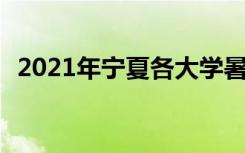 2021年宁夏各大学暑假放假时间 哪天开学