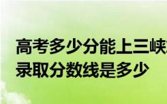 高考多少分能上三峡旅游职业技术学院 2020录取分数线是多少