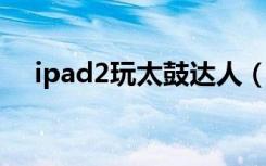 ipad2玩太鼓达人（ipad太鼓达人破解）