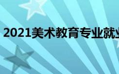 2021美术教育专业就业前景如何 好找工作吗