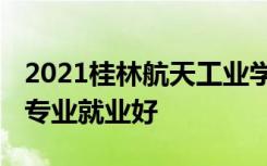 2021桂林航天工业学院招生有哪些专业 什么专业就业好