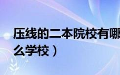 压线的二本院校有哪些（2022压线考生报什么学校）