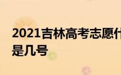 2021吉林高考志愿什么时候填 填报截止日期是几号